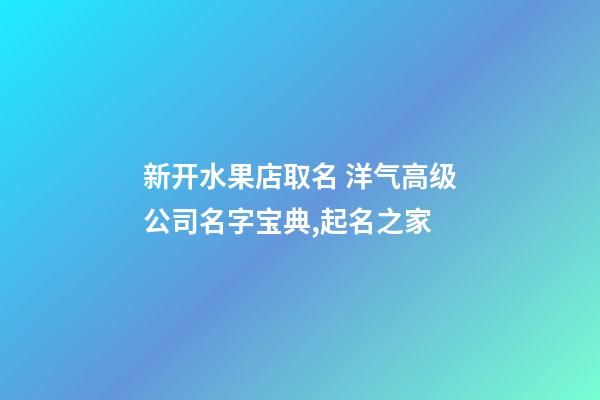 新开水果店取名 洋气高级公司名字宝典,起名之家-第1张-公司起名-玄机派